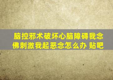 脑控邪术破坏心脑障碍我念佛刺激我起恶念怎么办 贴吧